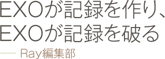 EXOが記録を作り、EXOが記録を破る −− Ray編集部
